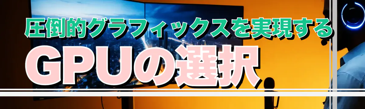 圧倒的グラフィックスを実現するGPUの選択