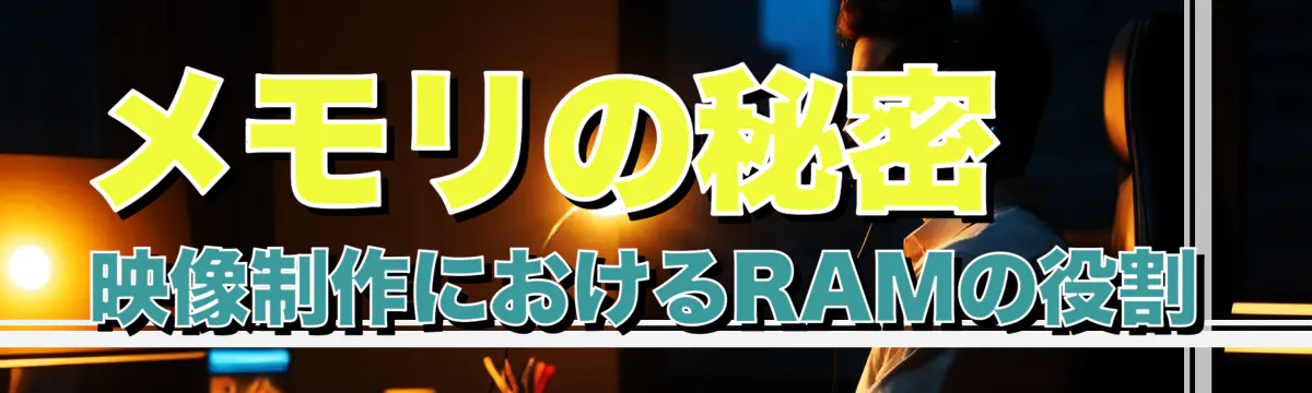 メモリの秘密 ? 映像制作におけるRAMの役割