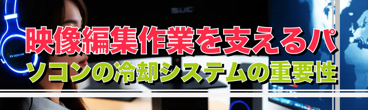 映像編集作業を支えるパソコンの冷却システムの重要性