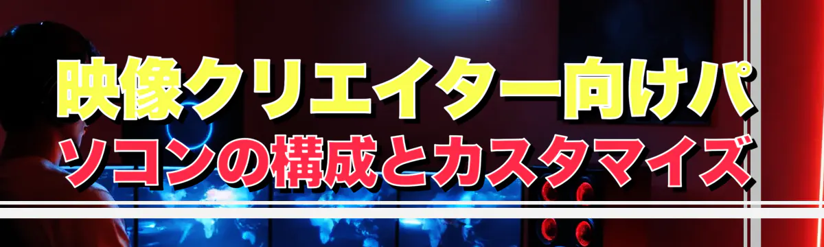 映像クリエイター向けパソコンの構成とカスタマイズ