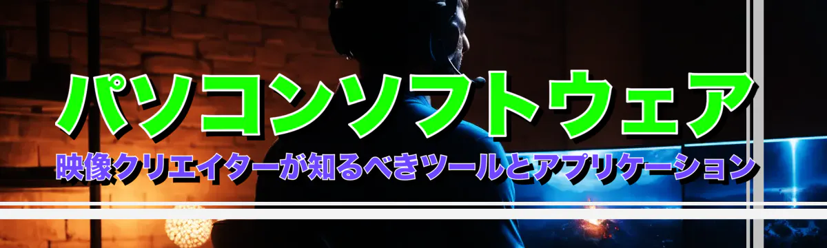 パソコンソフトウェア 映像クリエイターが知るべきツールとアプリケーション