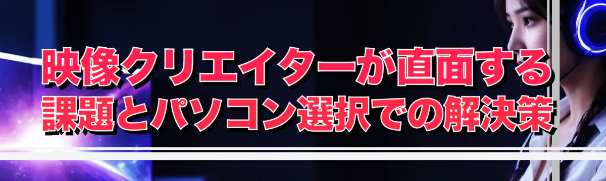 映像クリエイターが直面する課題とパソコン選択での解決策