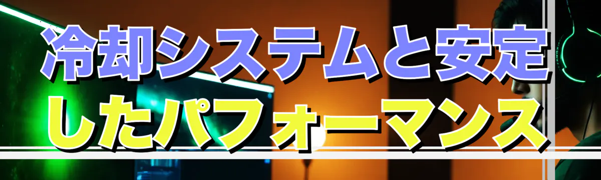 冷却システムと安定したパフォーマンス