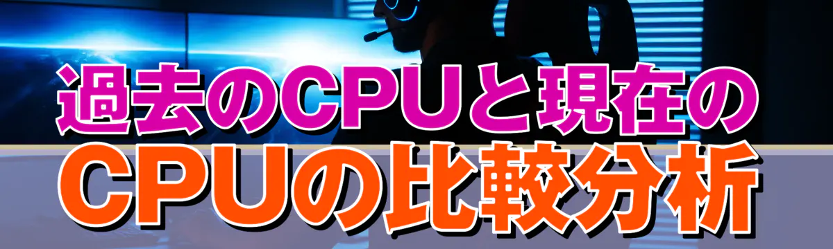 過去のCPUと現在のCPUの比較分析