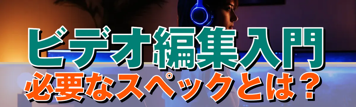 ビデオ編集入門 必要なスペックとは？