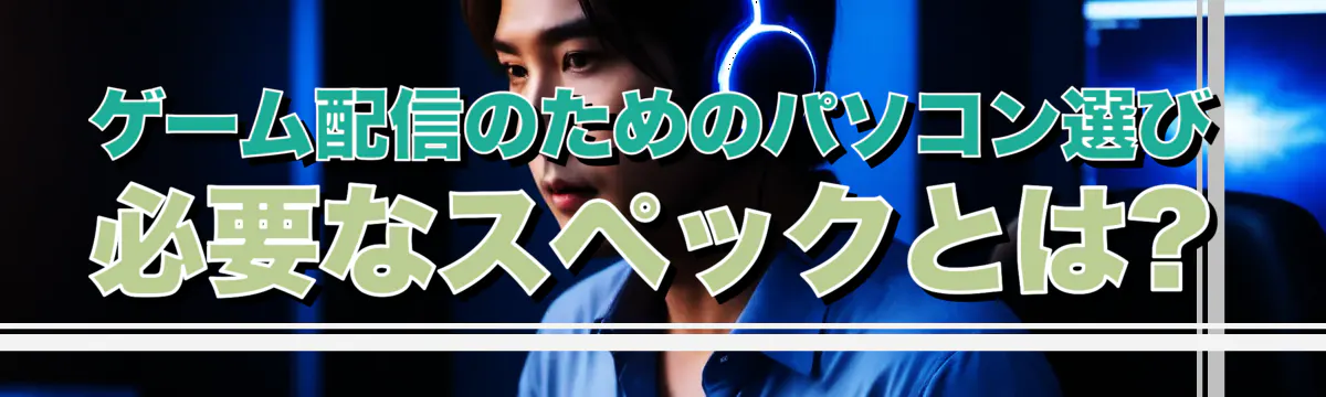 ゲーム配信のためのパソコン選び 必要なスペックとは?