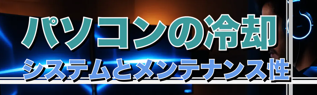 パソコンの冷却システムとメンテナンス性