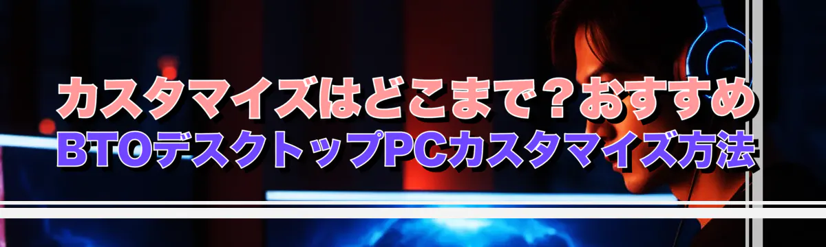 カスタマイズはどこまで？おすすめBTOデスクトップPCカスタマイズ方法