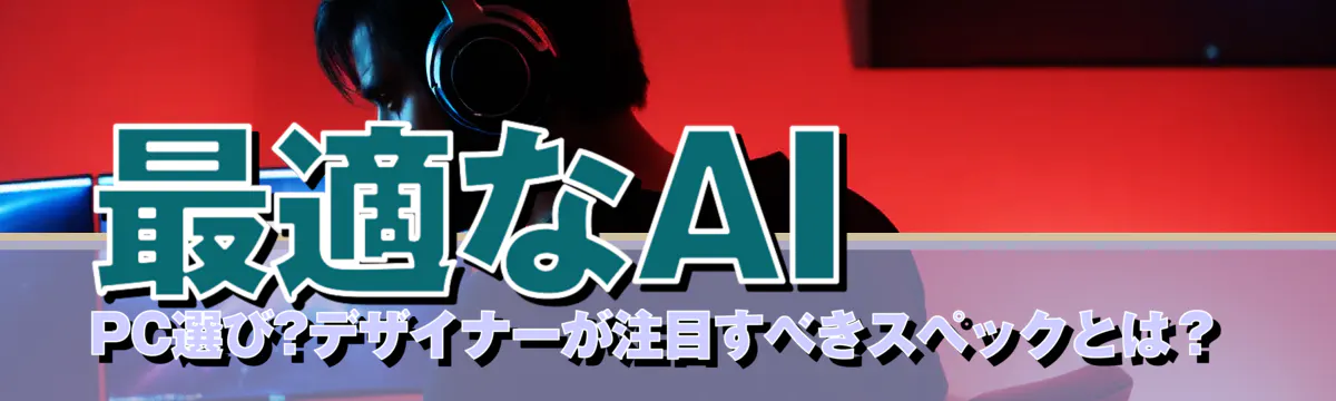 最適なAI PC選び?デザイナーが注目すべきスペックとは？