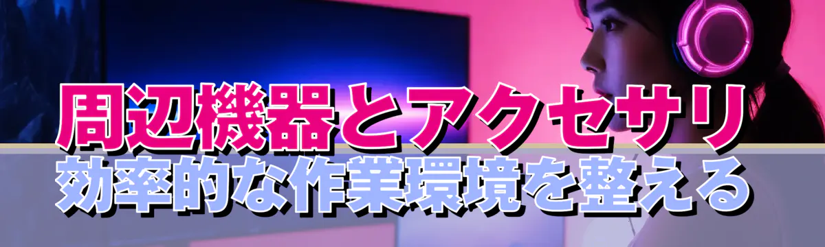 周辺機器とアクセサリ 効率的な作業環境を整える