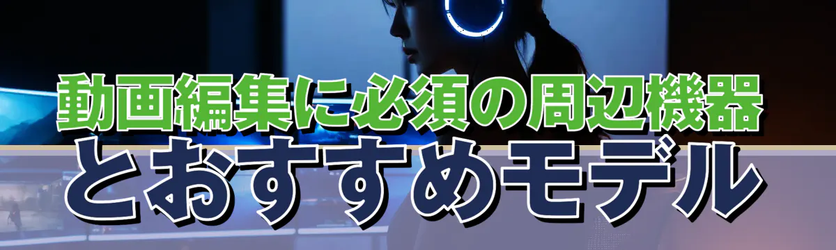 動画編集に必須の周辺機器とおすすめモデル
