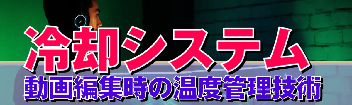 冷却システム 動画編集時の温度管理技術
