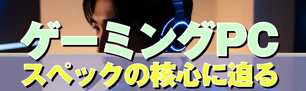ゲーミングPCスペックの核心に迫る