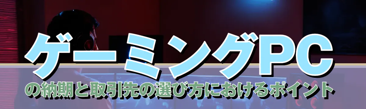 ゲーミングPCの納期と取引先の選び方におけるポイント

