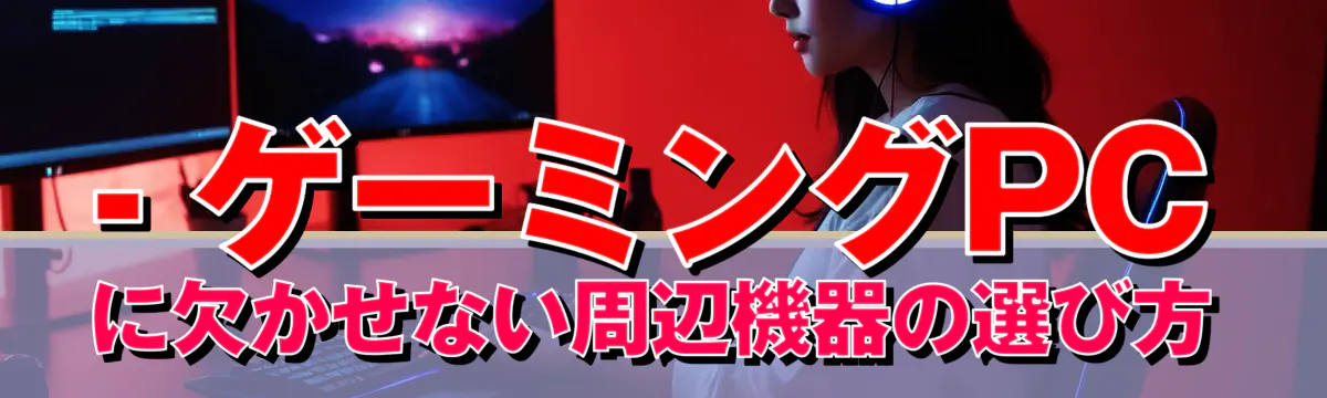 - ゲーミングPCに欠かせない周辺機器の選び方