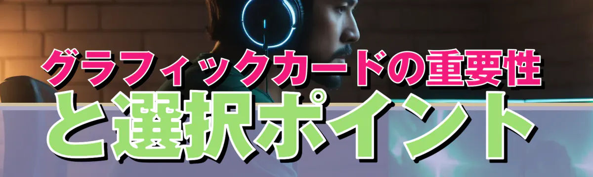 グラフィックカードの重要性と選択ポイント