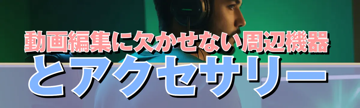 動画編集に欠かせない周辺機器とアクセサリー