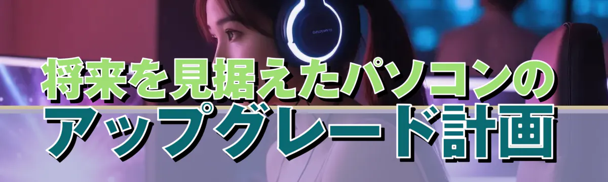 将来を見据えたパソコンのアップグレード計画