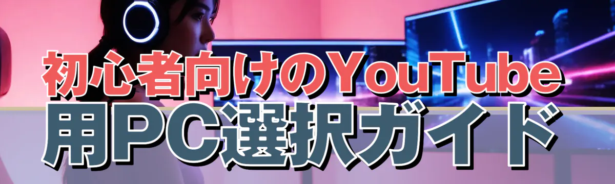 初心者向けのYouTube用PC選択ガイド