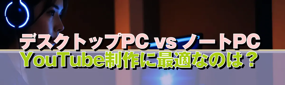 デスクトップPC vs ノートPC YouTube制作に最適なのは?