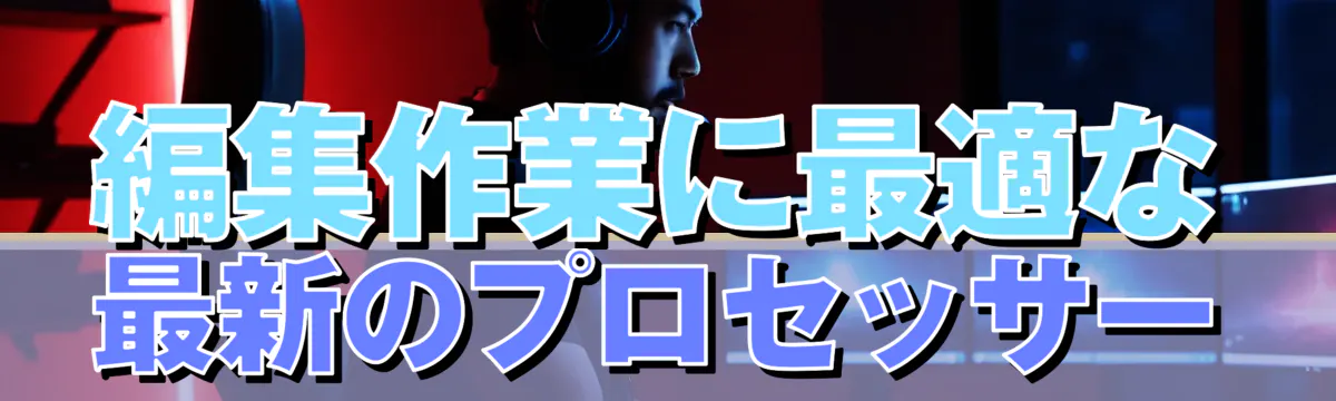 編集作業に最適な最新のプロセッサー
