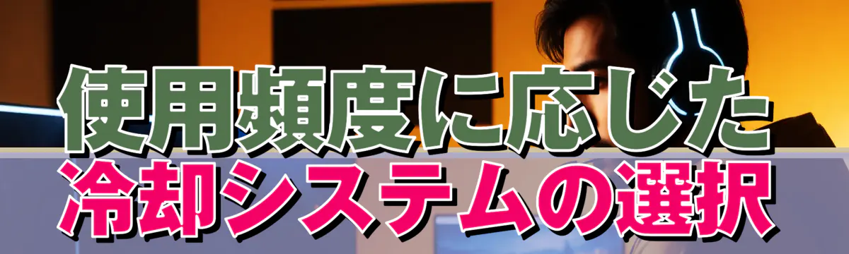 使用頻度に応じた冷却システムの選択
