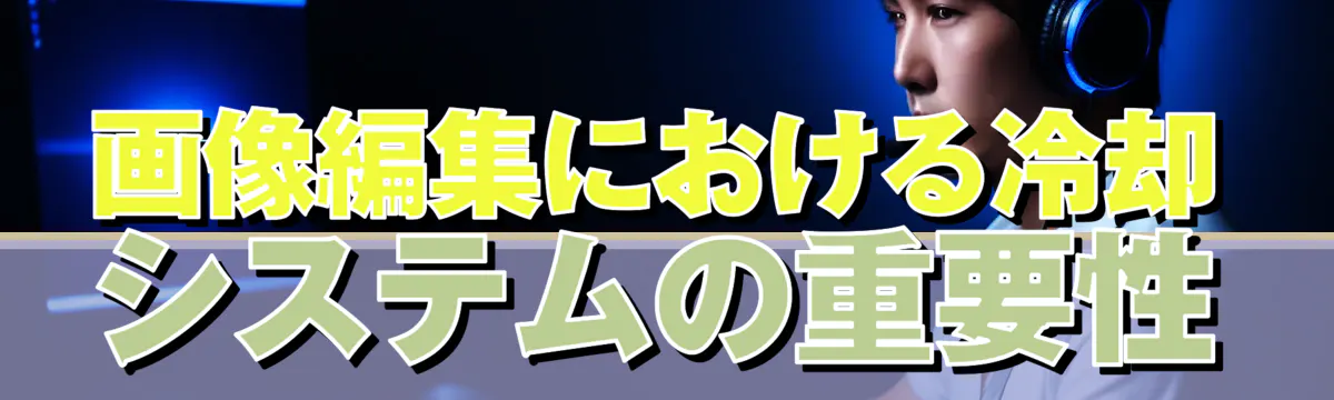 画像編集における冷却システムの重要性
