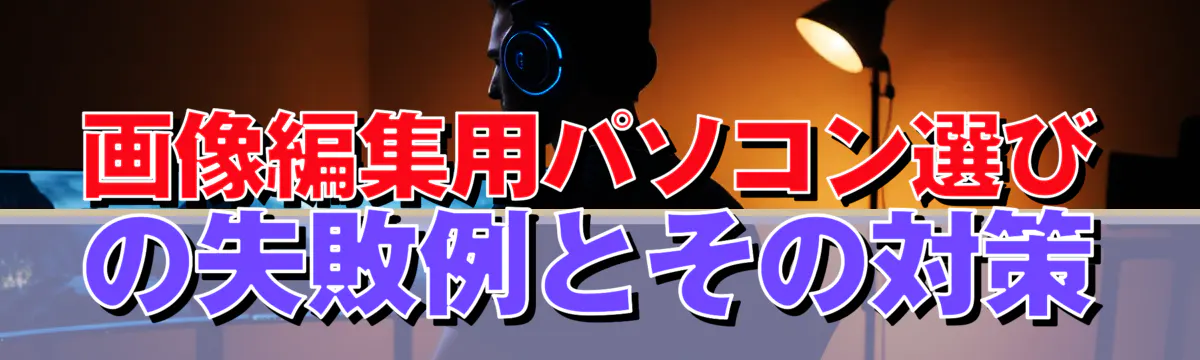 画像編集用パソコン選びの失敗例とその対策
