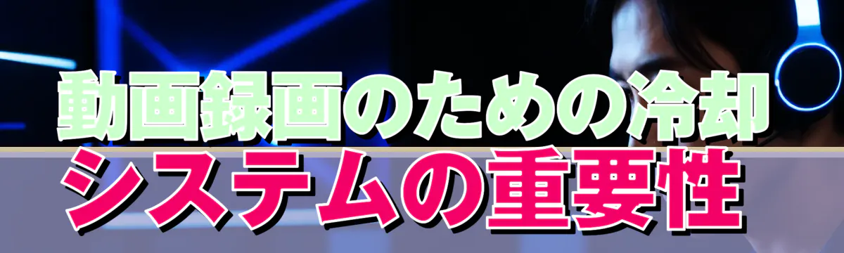 動画録画のための冷却システムの重要性
