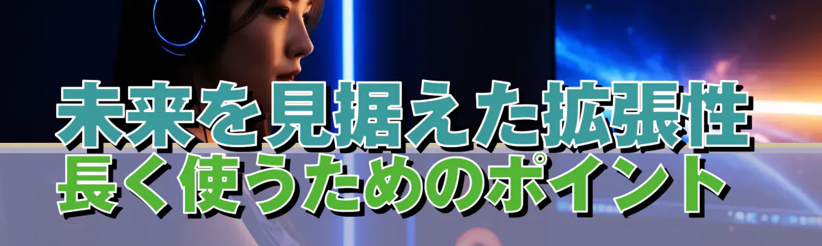 未来を見据えた拡張性 長く使うためのポイント 
