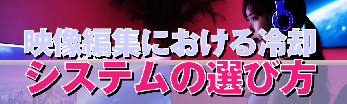 映像編集における冷却システムの選び方
