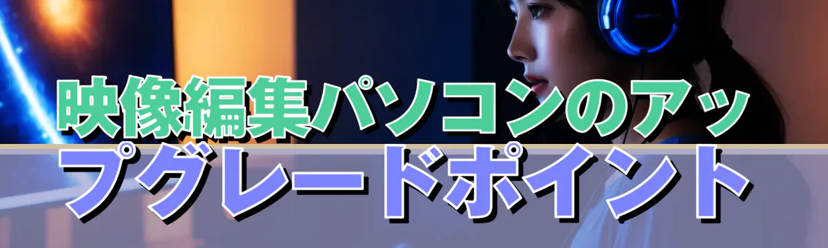 映像編集パソコンのアップグレードポイント
