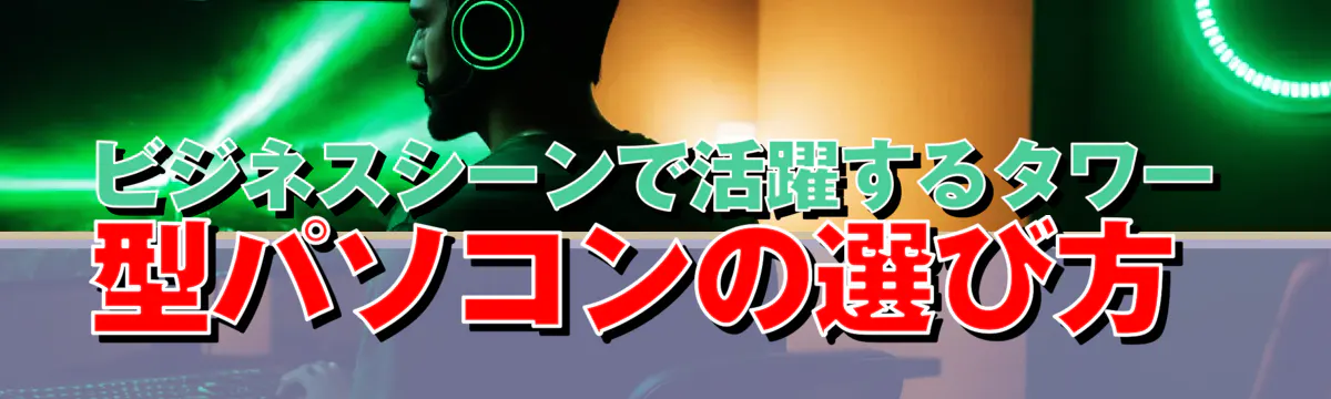 ビジネスシーンで活躍するタワー型パソコンの選び方