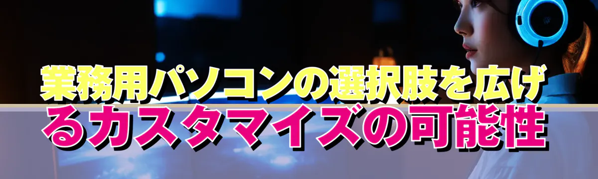 業務用パソコンの選択肢を広げるカスタマイズの可能性
