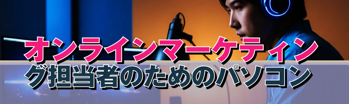 オンラインマーケティング担当者のためのパソコン