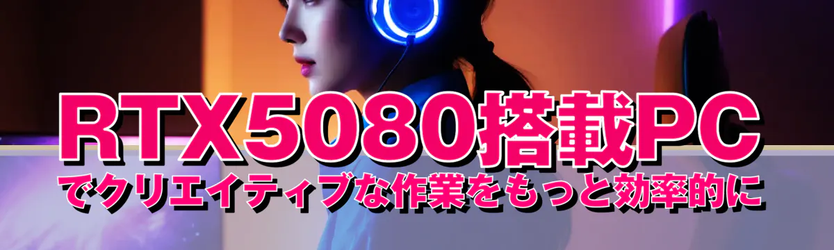 RTX5080搭載PCでクリエイティブな作業をもっと効率的に