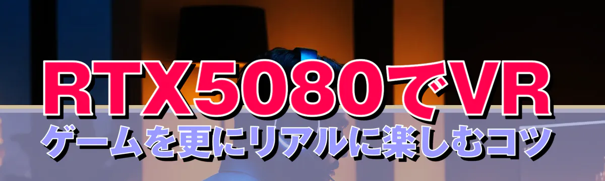 RTX5080でVRゲームを更にリアルに楽しむコツ