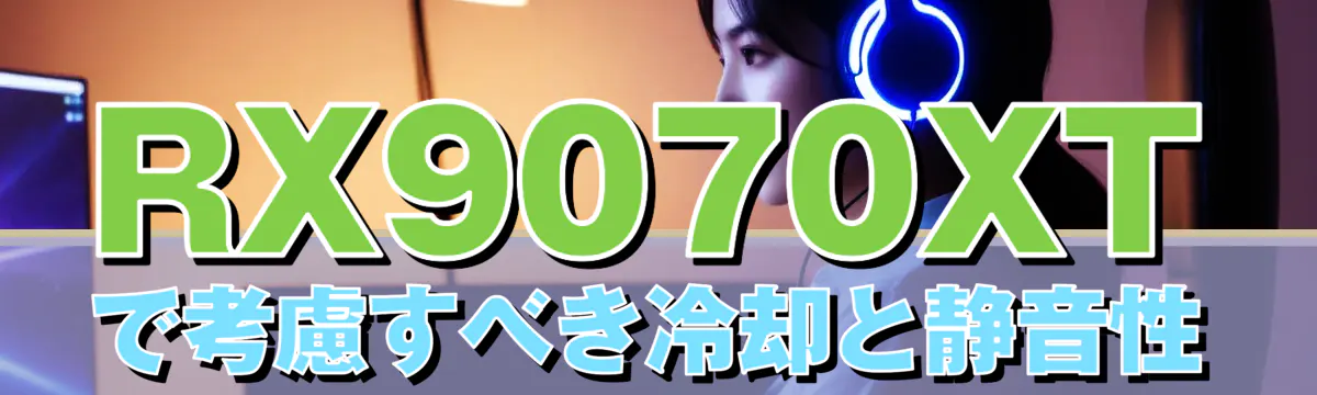 RX9070XTで考慮すべき冷却と静音性