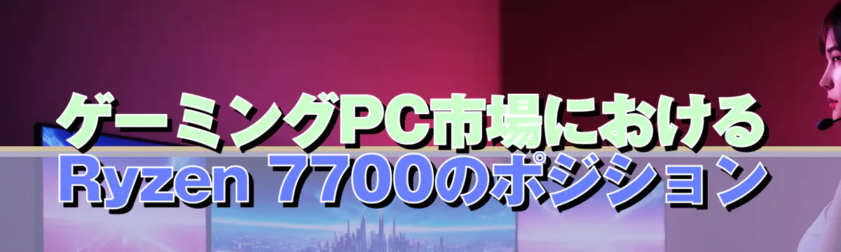 ゲーミングPC市場におけるRyzen 7700のポジション