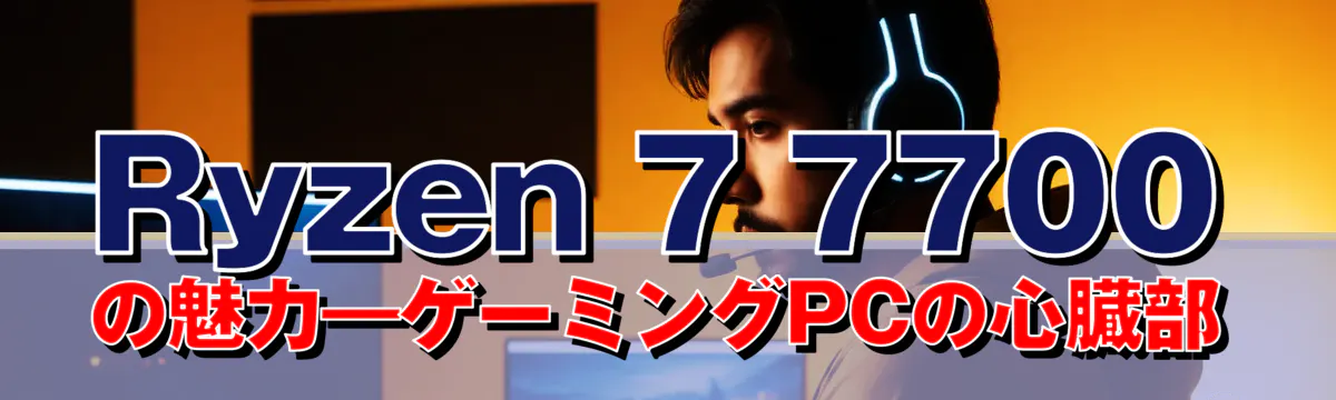 Ryzen 7 7700の魅力―ゲーミングPCの心臓部
