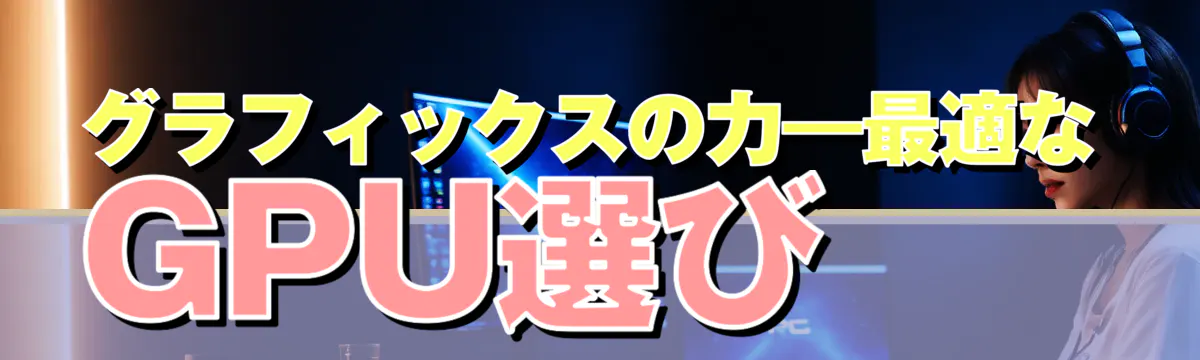グラフィックスの力―最適なGPU選び
