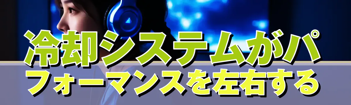 冷却システムがパフォーマンスを左右する
