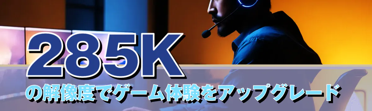 285Kの解像度でゲーム体験をアップグレード