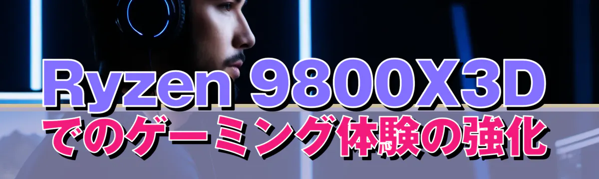 Ryzen 9800X3Dでのゲーミング体験の強化
