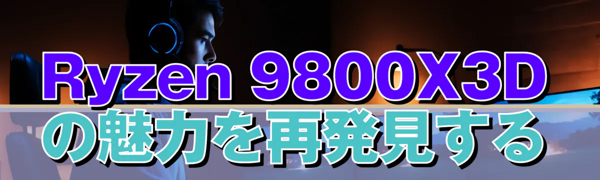 Ryzen 9800X3Dの魅力を再発見する