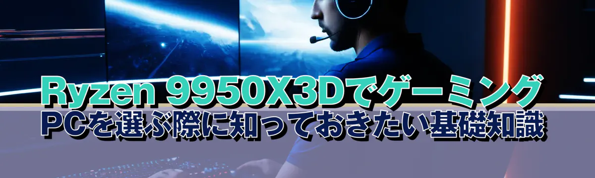 Ryzen 9950X3DでゲーミングPCを選ぶ際に知っておきたい基礎知識
