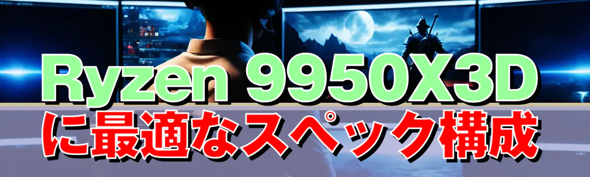 Ryzen 9950X3Dに最適なスペック構成
