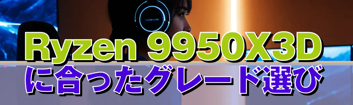 Ryzen 9950X3Dに合ったグレード選び
