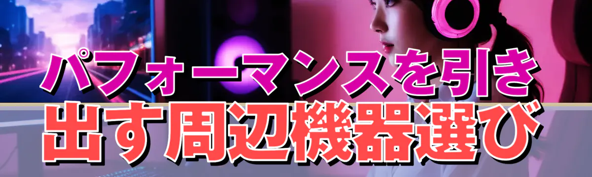 パフォーマンスを引き出す周辺機器選び
