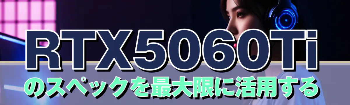 RTX5060Tiのスペックを最大限に活用する
